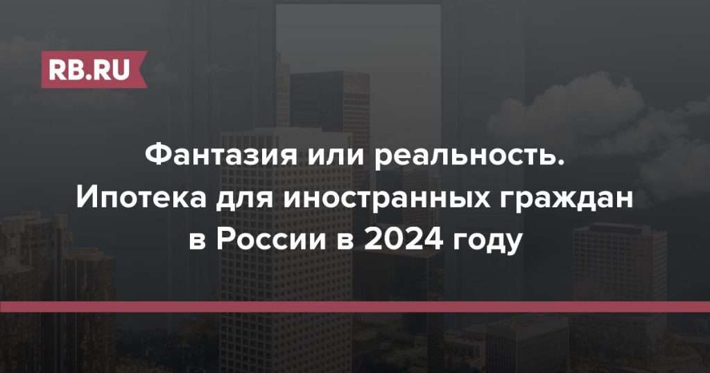 ipoteka-dlja-inostrannyh-grazhdan-v-rossii-v-2024-godu-uslovija-i-trebovanija-bankov