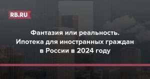 ipoteka-dlja-inostrannyh-grazhdan-v-rossii-v-2024-godu-uslovija-i-trebovanija-bankov